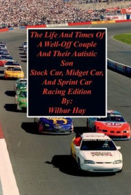 Title: The Day-To-Day Lives Of A Well-Off Couple And Their Autistic Son: Stock Car, Midget Car, And Sprint Car Racing Edition, Author: Wilbur Hay
