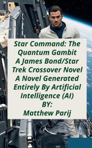 Title: Star Command: The Quantum Gambit; A James Bond/Star Trek Crossover Novel:A Novel Generated Entirely By Artificial Intelligence (AI), Author: Matthew Parij