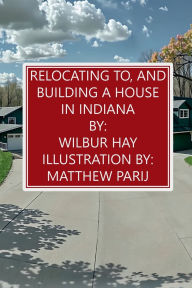 Title: Relocating To, And Building A House In Indiana, Author: Wilbur Hay