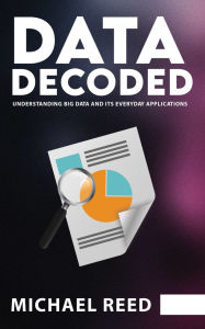 Title: Data Decoded - Understanding Big Data and Its Everyday Applications, Author: Michael Reed