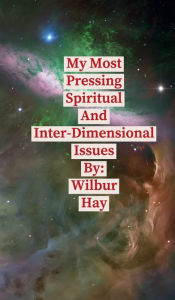 Title: My Most Pressing Spiritual And Inter-Dimensional Issues, Author: Wilbur Hay