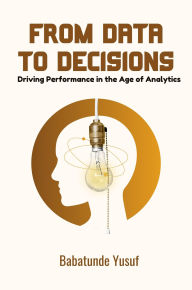Title: From Data To Decisions: Driving Performance in the Age of Analytics, Author: Babatunde Yusuf