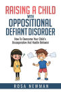 Raising A Child With Oppositional Defiant Disorder: How To Overcome Your Child's Uncooperative And Hostile Behavior