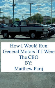 Title: How I Would Manage General Motors If I Were The Company's CEO, Author: Matthew Parij