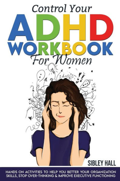 Control Your ADHD Workbook For Women: Hands On Activities To Help You Better Your Organization Skills, Stop Over Thinking & Develop Executive Functioning