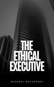 Title: The Ethical Executive: Navigating Moral Dilemmas In The Corporate World, Author: Michael McCartney