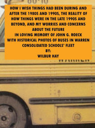 Title: HOW I WISH THINGS HAD BEEN IN THE 1980S AND 1990S, AND THE REALITY OF HOW THINGS WERE IN THE LATE 1990S AND BEYOND 21: In Loving Memory Of John G. Roeck, With Historical Photos Of Buses In Warren Consolidated Schools' Fleet, Author: Wilbur Hay