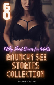 Title: 60 Raunchy Sex Stories Collection: Filthy Short Stories for Adults, Author: Kayleigh Mccoy