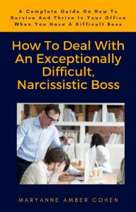 Title: How To Deal With An Exceptionally Difficult, Narcissistic Boss: A Complete Guide On How To Survive And Thrive In Your Office When You Have A Difficult Boss, Author: Maryanne Amber Cohen