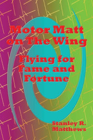 Title: Motor Matt on the Wing: Flying for Fame and Fortune, Author: Stanley R. Matthews