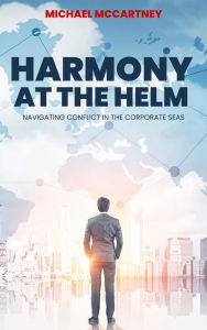 Title: Harmony At The Helm: Navigating Conflict In The Corporate Seas, Author: Michael McCartney