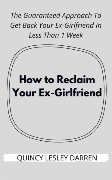 How to Reclaim Your Ex-Girlfriend: The Guaranteed Approach To Get Back Your Ex-Girlfriend In Less Than 1 Week