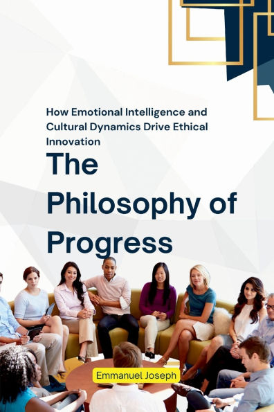 The Philosophy of Progress, How Emotional Intelligence and Cultural Dynamics Drive Ethical Innovation