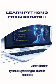 Title: LEARN PYTHON 3 FROM SCRATCH: Python Programming for Absolute Beginners, Author: James Harrow