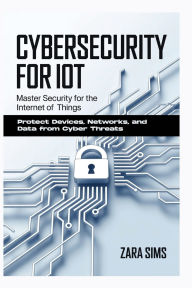Title: Cybersecurity For Iot: Master Security for the Internet of Things Protect Devices, Networks, and Data from Cyber Threats, Author: Sims Zara