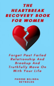Title: The Heartbreak Recovery Book For Women: Forget Past Failed Relationship And Breakup And Truthfully Move On With Your Life, Author: Phoebe Belinda Reynolds