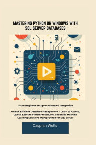 Title: MASTERING PYTHON ON WINDOWS WITH SQL SERVER DATABASES: From Beginner Setup to Advanced Integration Unlock Efficient Database Management - Learn to Access, Query, Execute Sto, Author: Caspian Wells