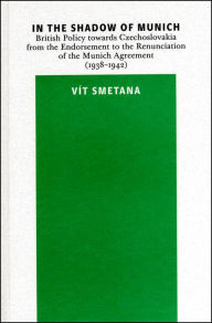 Title: In the Shadow of Munich: British Policy Towards Czechslovakia from the Endorsement to the Renunciation of the Munich Agreement (1938-1942), Author: Vit Smetana