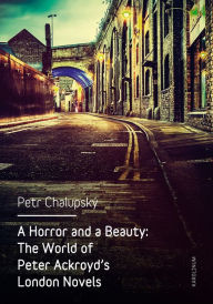 Title: A Horror and a Beauty: The World of Peter Ackroyd's London Novels, Author: Petr Chalupský