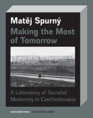 Title: Making the Most of Tomorrow: A Laboratory of Socialist Modernity in Czechoslovakia, Author: Matej Spurný