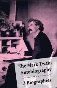 The Mark Twain Autobiography + 3 Biographies: 4 Mark Twain Biographies In 1 Book: Chapters From My Autobiography By Mark Twain + My Mark Twain By William Dean Howells' + Mark Twain A Biography By Albert Bigelow Paine + The Boys' Life Of Mark Twain By Albe