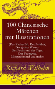 Title: 100 Chinesische Märchen mit Illustrationen (Das Zauberfaß, Der Panther, Das grosse Wasser, Der Fuchs und der Tiger, Der Feuergott, Morgenhimmel und mehr), Author: Richard Wilhelm