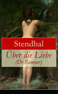 Title: Über die Liebe (De l'amour): Die Liebe aus Leidenschaft, Galanterie, Sinnlichkeit und Eitelkeit, Author: Stendhal