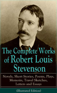 Title: The Complete Works of Robert Louis Stevenson: Novels, Short Stories, Poems, Plays, Memoirs, Travel Sketches, Letters and Essays (Illustrated Edition) - Treasure Island, Strange Case of Dr Jekyll and Mr Hyde, Kidnapped, Catriona and A Child's Garden of Ver, Author: Robert Louis Stevenson
