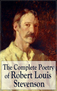 Title: The Complete Poetry of Robert Louis Stevenson: A Child's Garden of Verses, Underwoods, Songs of Travel, Ballads and Other Poems by a prolific Scottish writer, author of Treasure Island, The Strange Case of Dr. Jekyll and Mr. Hyde, Kidnapped, Author: Robert Louis Stevenson