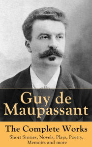 Title: Guy de Maupassant - The Complete Works: Short Stories, Novels, Plays, Poetry, Memoirs and more: Original Versions of the Novels and Stories in French, An Interactive Bilingual Edition with Literary Essays on Maupassant by Tolstoy, Joseph Conrad and Henry, Author: Guy de Maupassant