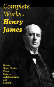 Complete Works of Henry James: Novels, Short Stories, Plays, Essays, Autobiography and Letters: The Portrait of a Lady, The Wings of the Dove, The American, The Bostonians, The Ambassadors, What Maisie Knew, Washington Square, Daisy Miller...