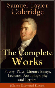 The Complete Works of Samuel Taylor Coleridge: Poetry, Plays, Literary Essays, Lectures, Autobiography and Letters (Classic Illustrated Edition): The Entire Opus of the English poet, literary critic and philosopher, including The Rime of the Ancient Marin