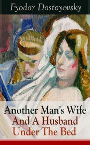 Title: Another Man's Wife And A Husband Under The Bed: A Humorous Story of Love Triangle (by the author of Crime and Punishment, The Brothers Karamazov, The Idiot, The House of the Dead, The Possessed and The Gambler), Author: Fyodor Dostoyevsky