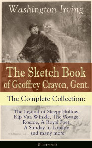 Title: The Sketch Book of Geoffrey Crayon, Gent. - The Complete Collection (Illustrated): The Legend of Sleepy Hollow, Rip Van Winkle, The Voyage, Roscoe, A Royal Poet, A Sunday in London and many more, Author: Washington Irving