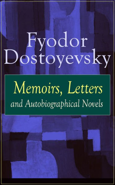 Fyodor Dostoyevsky: Memoirs, Letters and Autobiographical Novels: Correspondence, diary, autobiographical works and a biography of one of the greatest Russian novelist, author of Crime and Punishment, The Brothers Karamazov, Demons, The Idiot & The House