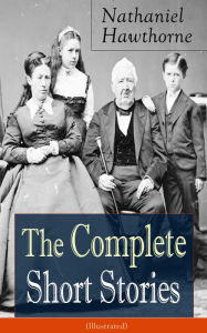 Title: The Complete Short Stories of Nathaniel Hawthorne (Illustrated): Over 120 Short Stories Including Rare Sketches From Magazines of the Renowned American Author of 