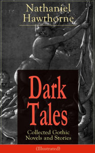 Title: Dark Tales: Collected Gothic Novels and Stories (Illustrated): The House of the Seven Gables, The Minister's Black Veil, Dr. Heidegger's Experiment, Birthmark, An Old Woman's Tale, Ghost of Doctor Harris, The Hollow of the Three Hills, Rappaccini's Daught, Author: Nathaniel Hawthorne