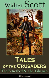 Title: Tales of the Crusaders: The Betrothed & The Talisman (Illustrated): Historical Novels Set in the Time of Crusade Wars and King Richard the Lionheart, From the Author of Waverly, Rob Roy, Ivanhoe, The Pirate, Old Mortality and The Guy Mannering, Author: Walter Scott