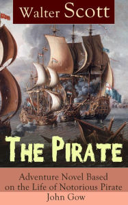 Title: The Pirate: Adventure Novel Based on the Life of Notorious Pirate John Gow: Historical Novel Based on Extraordinary True Story, by the Author of Waverly, Rob Roy, Ivanhoe, The Guy Mannering and Anne of Geierstein, Author: Walter Scott