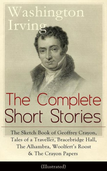 The Complete Short Stories of Washington Irving: The Sketch Book of Geoffrey Crayon, Tales of a Traveller, Bracebridge Hall, The Alhambra, Woolfert's Roost & The Crayon Papers (Illustrated): The Legend of Sleepy Hollow, Rip Van Winkle, Old Christmas...
