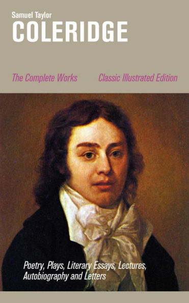 The Complete Works: Poetry, Plays, Literary Essays, Lectures, Autobiography and Letters (Classic Illustrated Edition): The Entire Opus of the English poet, literary critic and philosopher, including The Rime of the Ancient Mariner, Kubla Khan, Christabel,