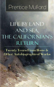 Title: Prentice Mulford: Life by Land and Sea, The Californian's Return - Twenty Years From Home: & Other Autobiographical Works - From one of the New Thought pioneers, author of Thoughts are Things, Your Forces and How to Use Them, The God in You, The Swamp Ang, Author: Prentice Mulford