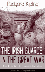 Title: The Irish Guards in the Great War: The First & The Second Battalion (Volume 1&2 - Complete Edition), Author: Rudyard Kipling