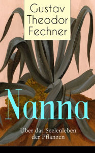 Title: Nanna: Über das Seelenleben der Pflanzen (Vollständige Ausgabe): Die Nervenfrage + Teleologische Gründe + Charakter der Pflanzen + Pflanzen-Tod und -Leid + Die Freiheitsfrage + Stellung der Pflanze zum Tiere (Philosophische Schriften), Author: Gustav Theodor Fechner