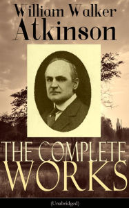 Title: The Complete Works of William Walker Atkinson (Unabridged): The Key To Mental Power Development & Efficiency, The Power of Concentration, Thought-Force in Business and Everyday Life, The Secret of Success, Mind Power, Raja Yoga, Self-Healing by Thought Fo, Author: William Walker Atkinson