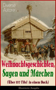 Title: Weihnachtsgeschichten, Sagen und Märchen (Über 100 Titel in einem Buch) - Illustrierte Ausgabe: Das Geschenk der Weisen, Die Heilige Nacht, Nussknacker und Mäusekönig, Die Frau Holle, Pariser Weihnachten, Der Tannenbaum, Der Schneemann, Der Weihnachtsaben, Author: Charles Dickens