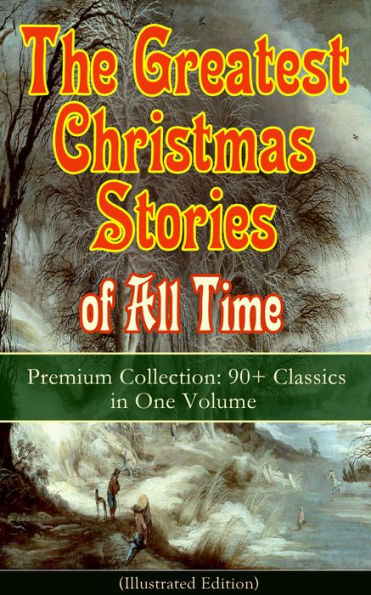 The Greatest Christmas Stories of All Time - Premium Collection: 90+ Classics in One Volume (Illustrated): The Gift of the Magi, The Holy Night, The Mistletoe Bough, A Christmas Carol, The Heavenly Christmas Tree, A Letter from Santa Claus, The Fir Tree,