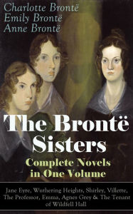 Title: The Brontë Sisters - Complete Novels in One Volume: Jane Eyre, Wuthering Heights, Shirley, Villette, The Professor, Emma, Agnes Grey & The Tenant of Wildfell Hall: The Beloved Classics of English Victorian Literature, Author: Charlotte Brontë