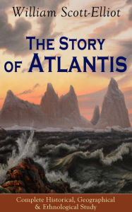 Title: The Story of Atlantis - Complete Historical, Geographical & Ethnological Study: Illustrated by four maps of the world's configuration at different periods, Author: William Scott-Elliot