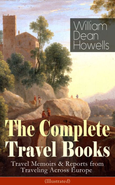 The Complete Travel Books of William Dean Howells (Illustrated): Travel Memoirs & Reports from Traveling Across Europe - Venetian Life, Italian Journeys, Roman Holidays and Others, Suburban Sketches, Familiar Spanish Travels, A Little Swiss Sojourn, Londo